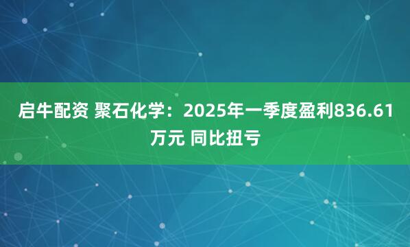 启牛配资 聚石化学：2025年一季度盈利836.61万元 同比扭亏