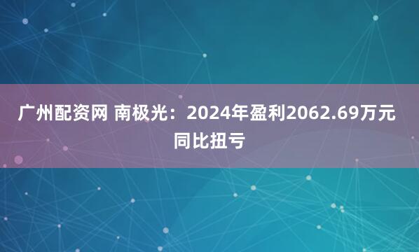广州配资网 南极光：2024年盈利2062.69万元 同比扭亏