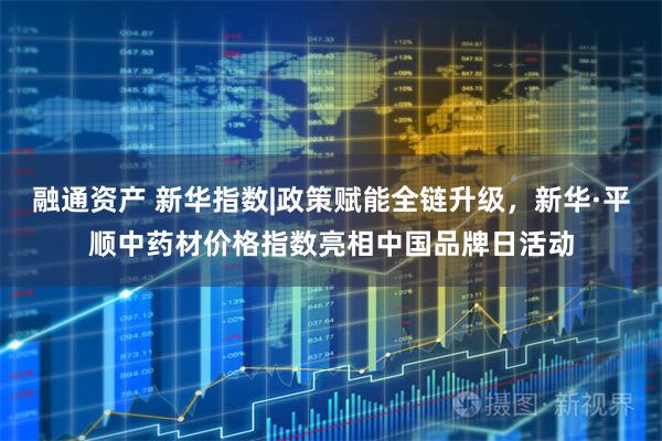 融通资产 新华指数|政策赋能全链升级，新华·平顺中药材价格指数亮相中国品牌日活动