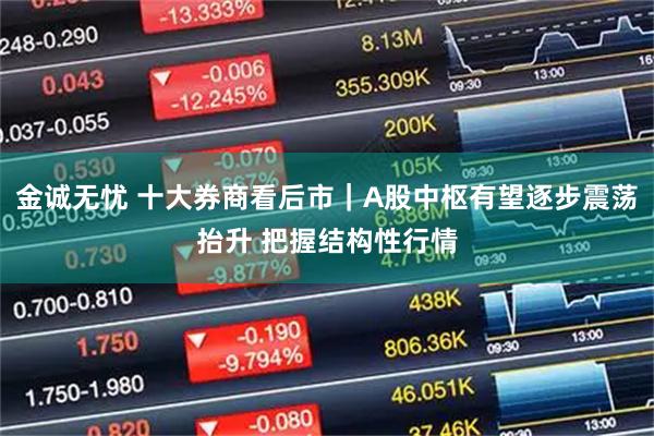 金诚无忧 十大券商看后市｜A股中枢有望逐步震荡抬升 把握结构性行情