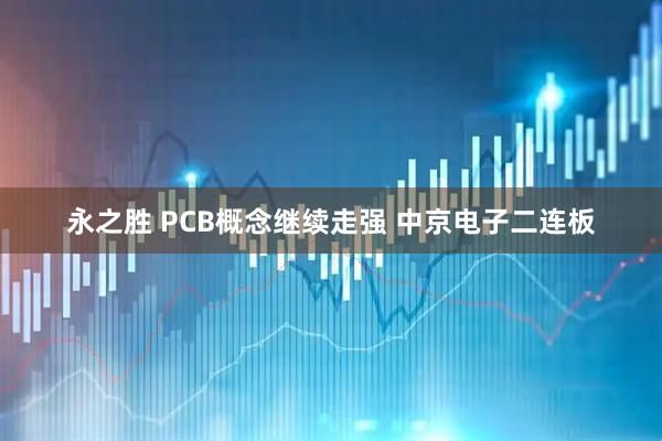 永之胜 PCB概念继续走强 中京电子二连板