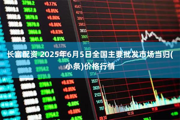 长富配资 2025年6月5日全国主要批发市场当归(小条)价格行情