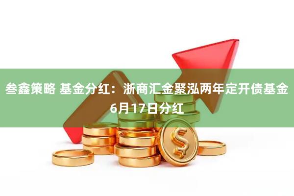 叁鑫策略 基金分红：浙商汇金聚泓两年定开债基金6月17日分红