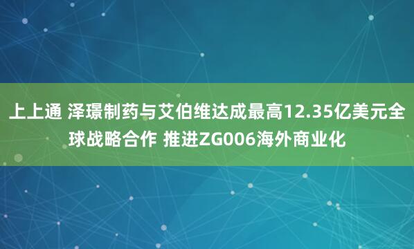 上上通 泽璟制药与艾伯维达成最高12.35亿美元全球战略合作 推进ZG006海外商业化