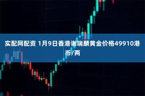 实配网配资 1月9日香港谢瑞麟黄金价格49910港币/两