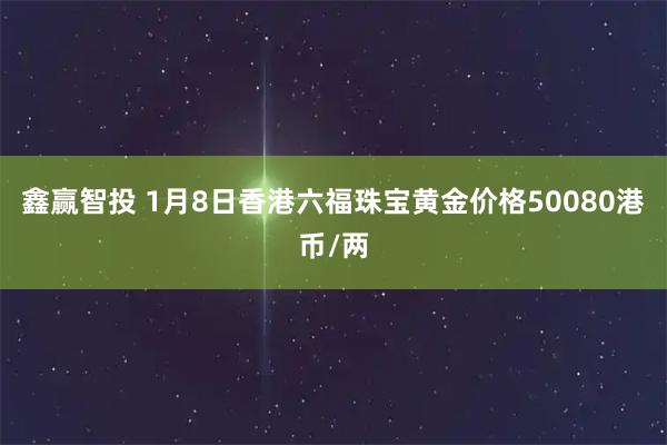鑫赢智投 1月8日香港六福珠宝黄金价格50080港币/两