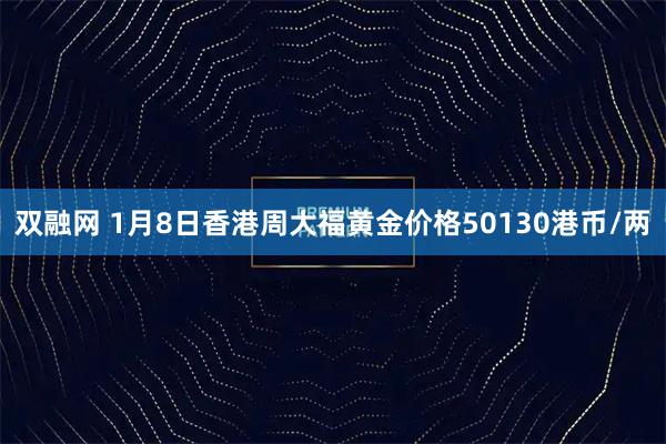 双融网 1月8日香港周大福黄金价格50130港币/两