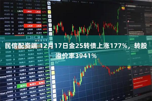民信配资端 12月17日金25转债上涨177%，转股溢价率3941%