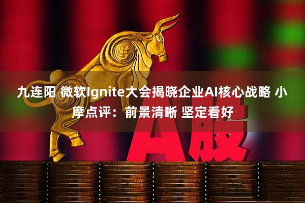 九连阳 微软Ignite大会揭晓企业AI核心战略 小摩点评：前景清晰 坚定看好