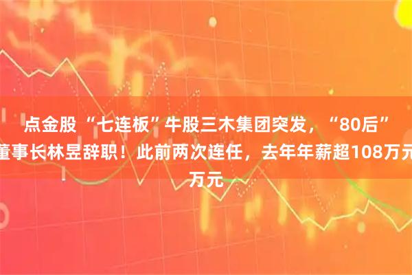 点金股 “七连板”牛股三木集团突发，“80后”董事长林昱辞职！此前两次连任，去年年薪超108万元