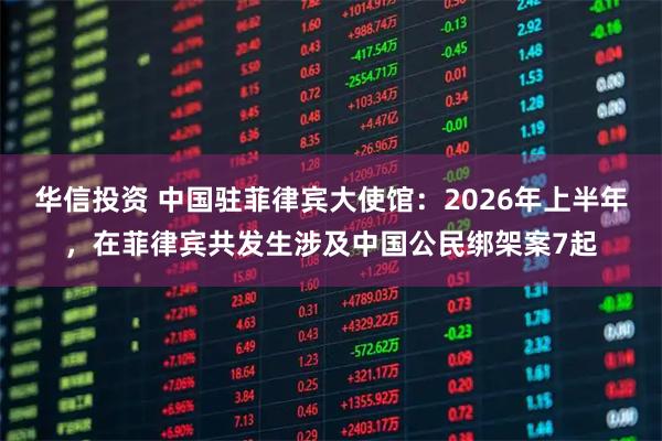 华信投资 中国驻菲律宾大使馆：2026年上半年，在菲律宾共发生涉及中国公民绑架案7起
